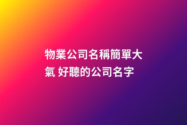 物業公司名稱簡單大氣 好聽的公司名字